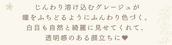 じんわり溶け込むグレージュが瞳をふちどるようにふんわり色づく。白目も自然と綺麗に見せてくれて、透明感のある顔立ちに