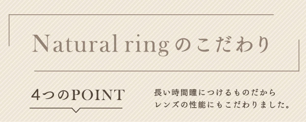 ナチュラルリングのこだわり 4つのPOINT 長い時間瞳につけるものだからレンズの性能にもこだわりました