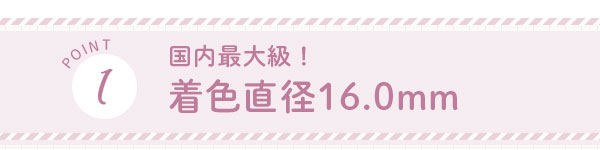 POINT1　国内最大級！着色直径16.0mm