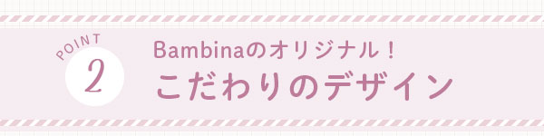 POINT2　Bambinaのオリジナル！こだわりのデザイン
