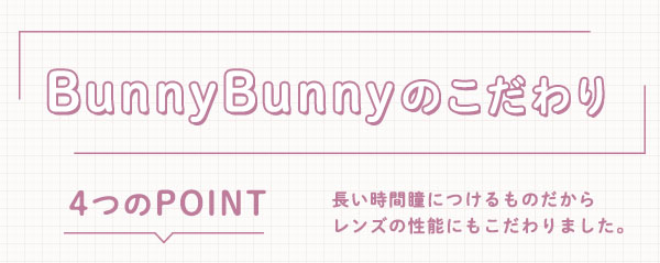 バニーバニーのこだわり 4つのPOINT 長い時間瞳につけるものだからレンズの性能にもこだわりました