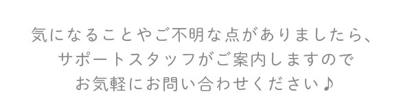 気になることやご不明な点がありましたら、サポートスタッフがご案内しますのでお気軽にお問い合わせください♪