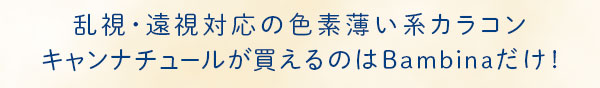 乱視･遠視対応の色素薄い系カラコンキャンナチュールが買えるのはBambinaだけ!