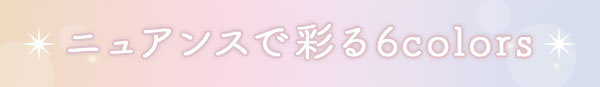 ニュアンスで彩る6colors