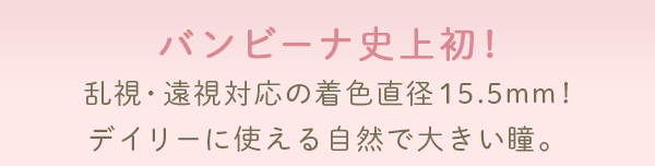 バンビーナ史上初！乱視・遠視対応の 15.5mm！デイリーに使える自然で大きい瞳。