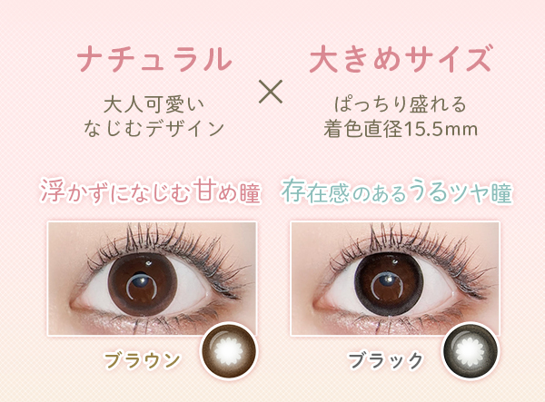 ナチュラル　大人可愛いなじむデザイン　大きめサイズ　ぱっちり盛れる着色直径15.5mm　浮かずになじむ甘め瞳　ブラウン　艶感のあるうるうる瞳　ブラック