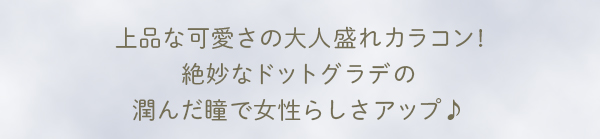上品な可愛さの大人盛れカラコン！絶妙なドットグラデの潤んだ瞳で女性らしさアップ♪