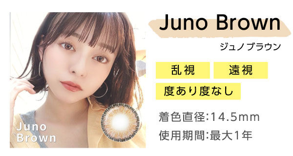 Juno Brownジュノブラウン　乱視　遠視　度あり度なし　着色直径：14.5mm　使用期間：最大1年