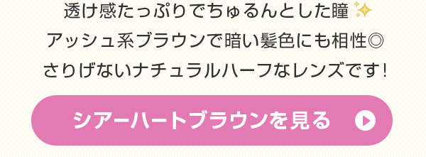  透け感たっぷりでちゅるんとした瞳 アッシュ系ブラウンで暗い髪色にも相性◎ さりげないナチュラルハーフなレンズです。
