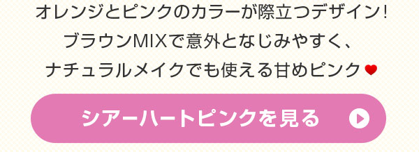  オレンジとピンクのカラーが際立つデザイン ブラウンMIXで意外となじみやすく、ナチュラルメイクでも使える甘めピンク