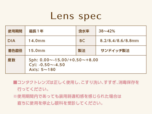 レンズスペック　レンズは正しく使用し、こすり洗い、すすぎ、消毒保存を行ってください。※使用期間内であっても装用時違和感を感じられた場合は直ちに使用を停止し眼科を受診してください。