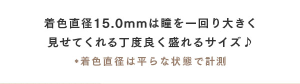 着色直径 15.0mm は瞳を一回り大きく見せてくれる丁度良く盛れるサイズ♪　*着色直径は平らな状態で計測
