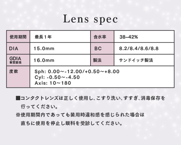 レンズスペック　レンズは正しく使用し、こすり洗い、すすぎ、消毒保存を行ってください。※使用期間内であっても装用時違和感を感じられた場合は直ちに使用を停止し眼科を受診してください。