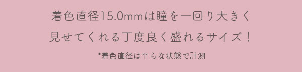 着色直径 15.0mm は瞳を一回り大きく見せてくれる丁度良く盛れるサイズ！* 着色直径は平らな状態で計測
