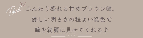 ふんわり盛れる甘めブラウン瞳。優しい明るさの程よい発色で瞳を綺麗に見せてくれる♪