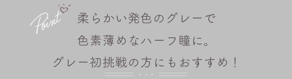柔らかい発色のグレーで色素薄めなハーフ瞳に。グレー初挑戦の方にもおすすめ！