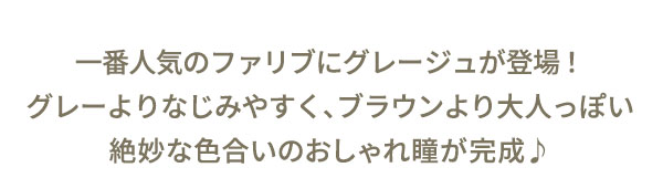 一番人気のファリブにグレージュが登場！グレーよりなじみやすく、ブラウンより大人っぽい絶妙な色合いのおしゃれ瞳が完成♪